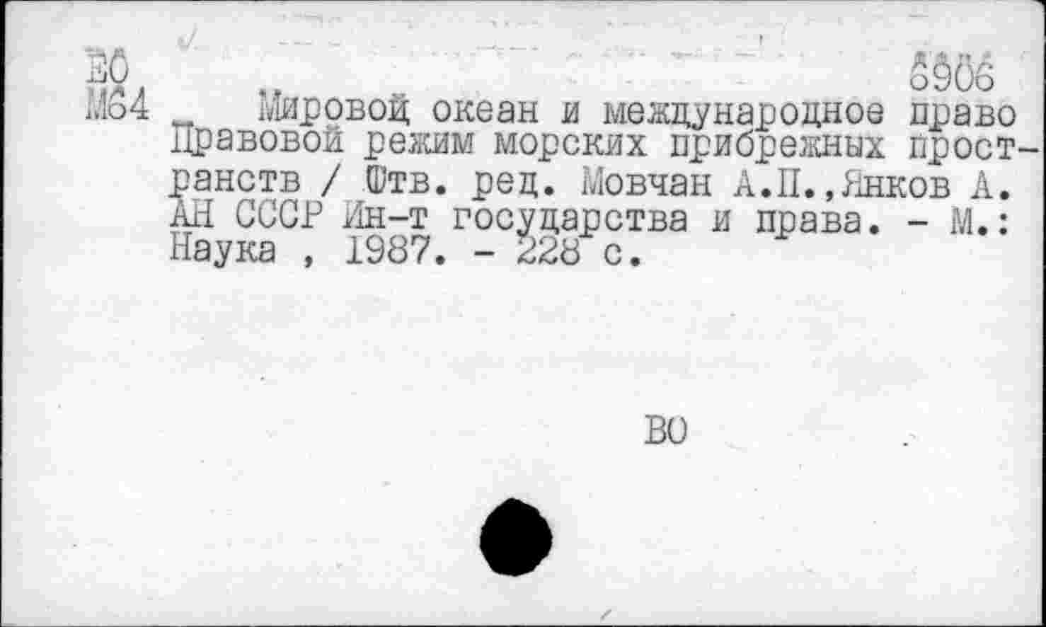 ﻿ВО	3903
1,1о4 МировоД океан и международное право Правовой режим морских прибрежных пространств / Штв. ред. Мовчан А.II.,Пиков А. АН СССР Ин-т государства и права. - М.: Наука , 1987. - 228 с.
во